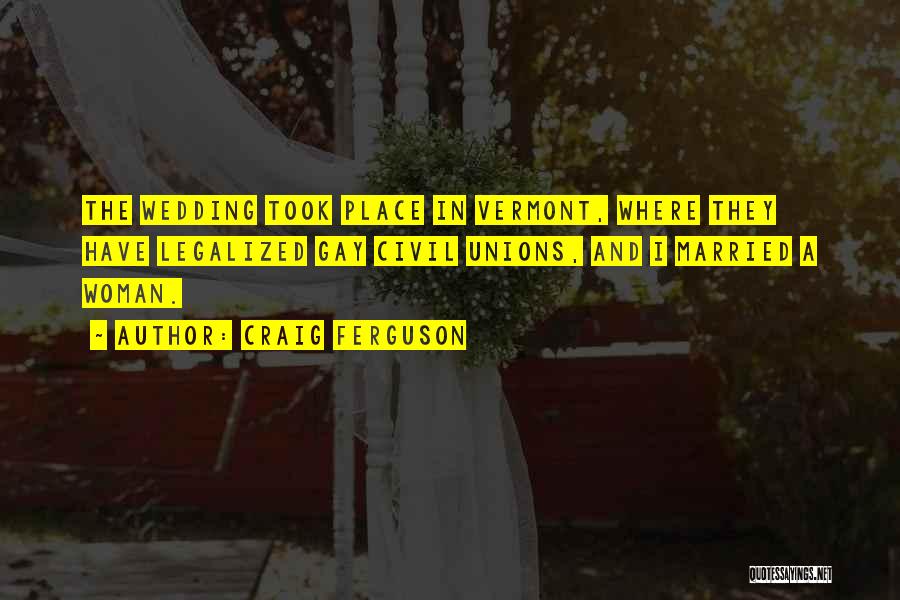 Craig Ferguson Quotes: The Wedding Took Place In Vermont, Where They Have Legalized Gay Civil Unions, And I Married A Woman.