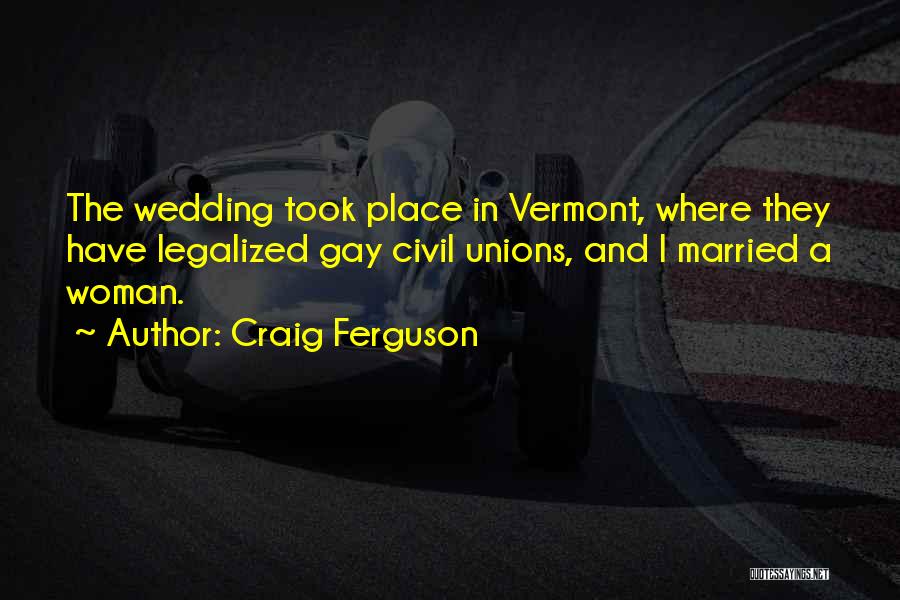 Craig Ferguson Quotes: The Wedding Took Place In Vermont, Where They Have Legalized Gay Civil Unions, And I Married A Woman.