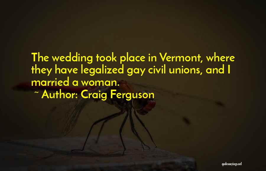 Craig Ferguson Quotes: The Wedding Took Place In Vermont, Where They Have Legalized Gay Civil Unions, And I Married A Woman.