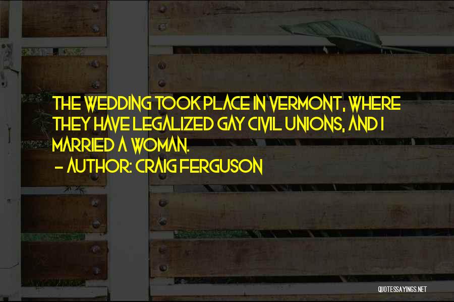 Craig Ferguson Quotes: The Wedding Took Place In Vermont, Where They Have Legalized Gay Civil Unions, And I Married A Woman.