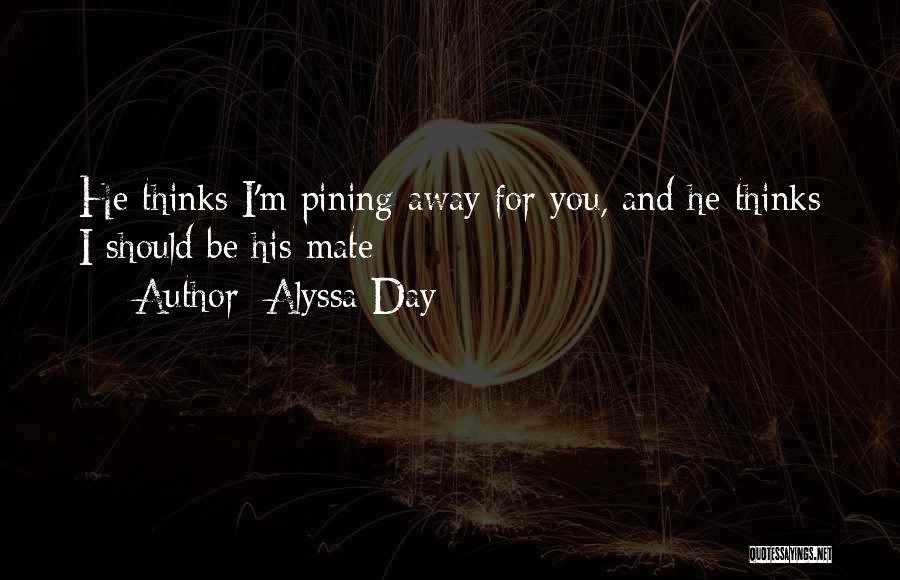 Alyssa Day Quotes: He Thinks I'm Pining Away For You, And He Thinks I Should Be His Mate