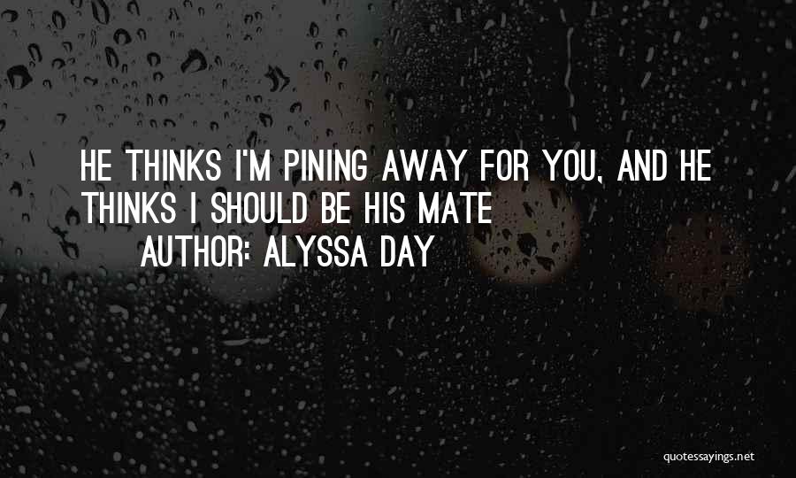 Alyssa Day Quotes: He Thinks I'm Pining Away For You, And He Thinks I Should Be His Mate