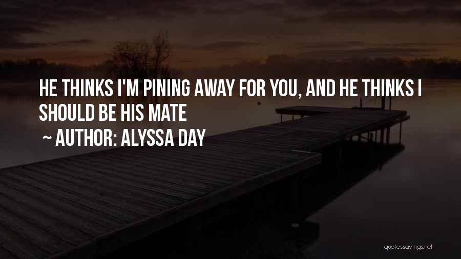 Alyssa Day Quotes: He Thinks I'm Pining Away For You, And He Thinks I Should Be His Mate