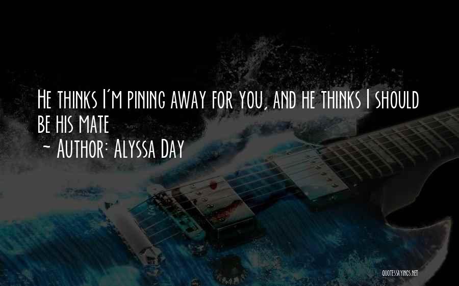 Alyssa Day Quotes: He Thinks I'm Pining Away For You, And He Thinks I Should Be His Mate