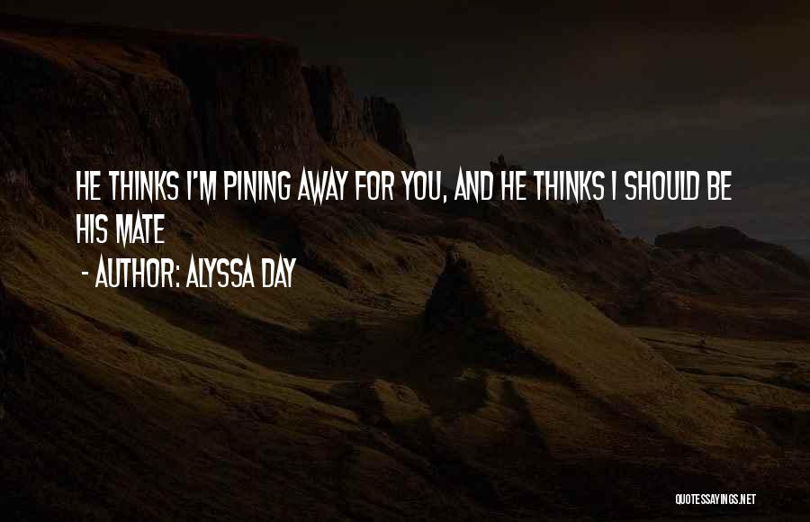 Alyssa Day Quotes: He Thinks I'm Pining Away For You, And He Thinks I Should Be His Mate