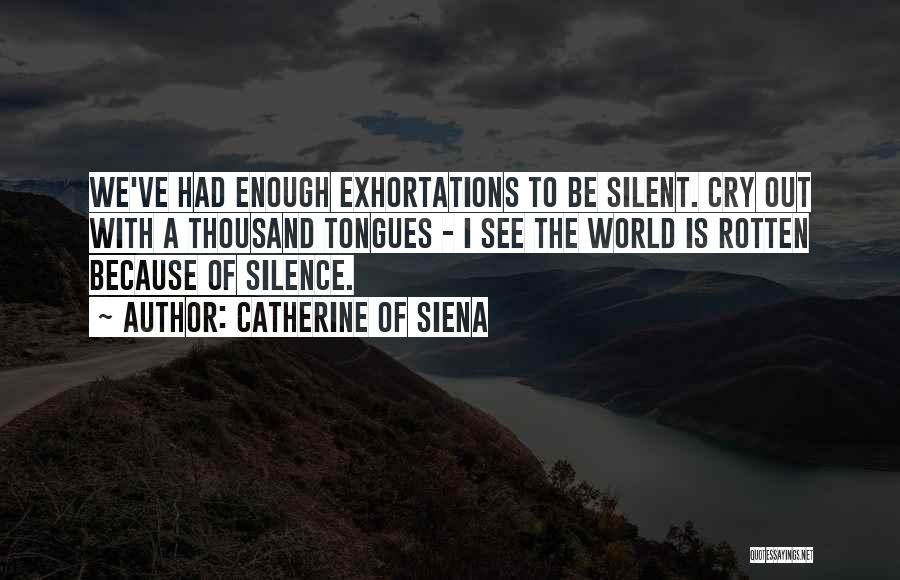 Catherine Of Siena Quotes: We've Had Enough Exhortations To Be Silent. Cry Out With A Thousand Tongues - I See The World Is Rotten