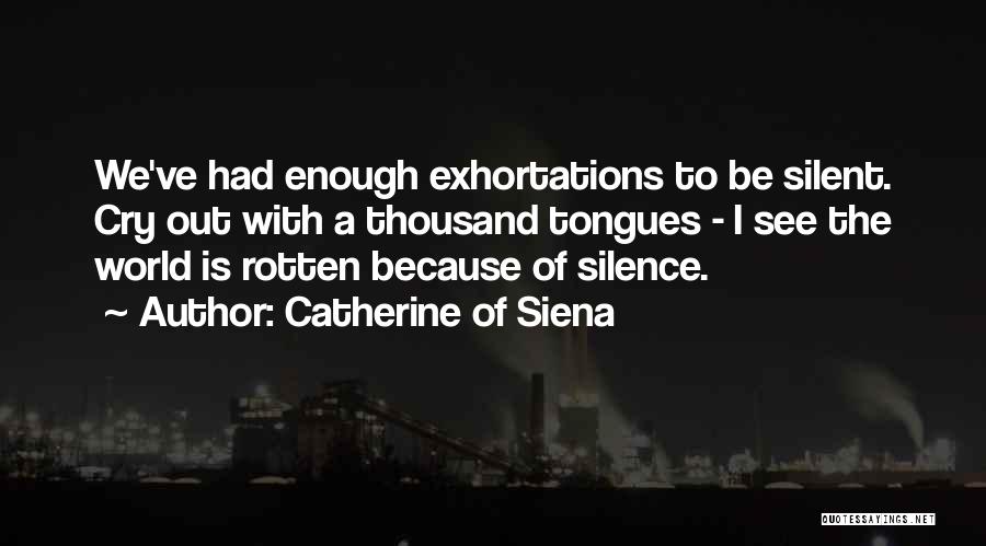 Catherine Of Siena Quotes: We've Had Enough Exhortations To Be Silent. Cry Out With A Thousand Tongues - I See The World Is Rotten