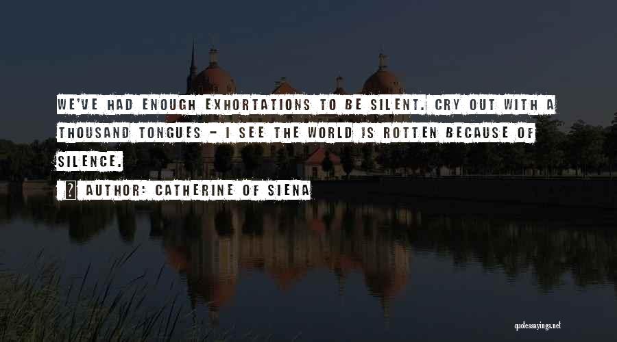 Catherine Of Siena Quotes: We've Had Enough Exhortations To Be Silent. Cry Out With A Thousand Tongues - I See The World Is Rotten