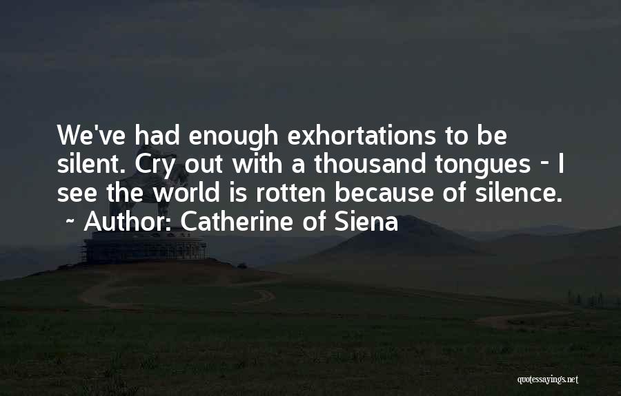 Catherine Of Siena Quotes: We've Had Enough Exhortations To Be Silent. Cry Out With A Thousand Tongues - I See The World Is Rotten