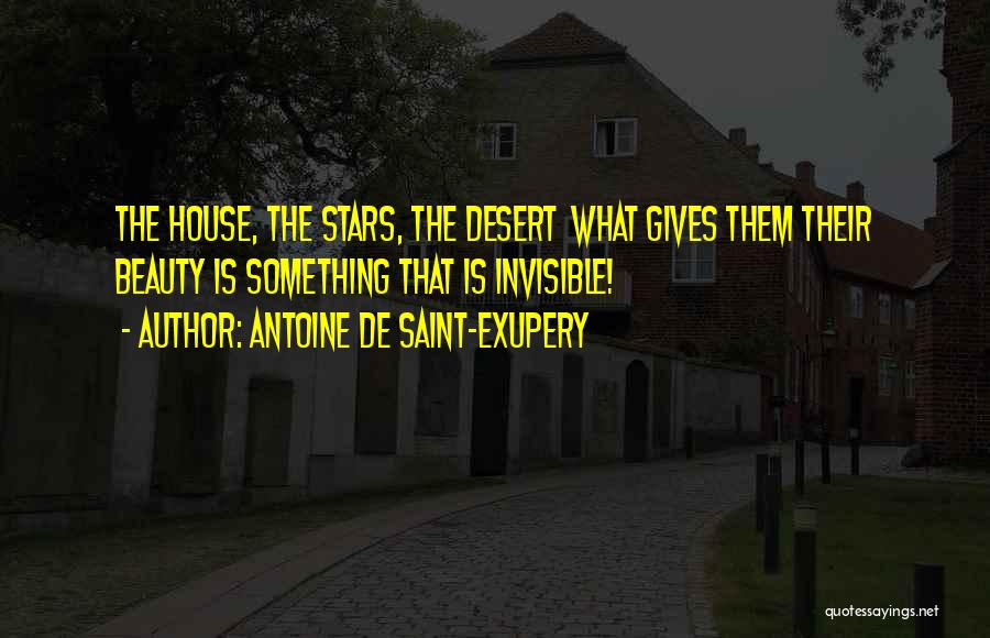 Antoine De Saint-Exupery Quotes: The House, The Stars, The Desert What Gives Them Their Beauty Is Something That Is Invisible!