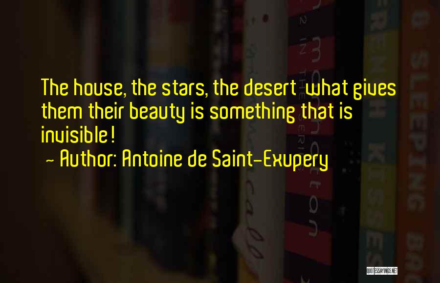 Antoine De Saint-Exupery Quotes: The House, The Stars, The Desert What Gives Them Their Beauty Is Something That Is Invisible!
