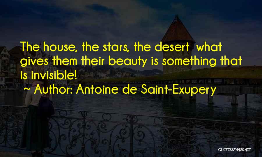 Antoine De Saint-Exupery Quotes: The House, The Stars, The Desert What Gives Them Their Beauty Is Something That Is Invisible!