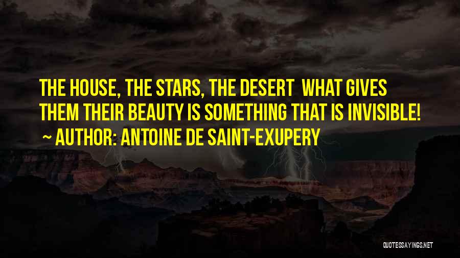 Antoine De Saint-Exupery Quotes: The House, The Stars, The Desert What Gives Them Their Beauty Is Something That Is Invisible!