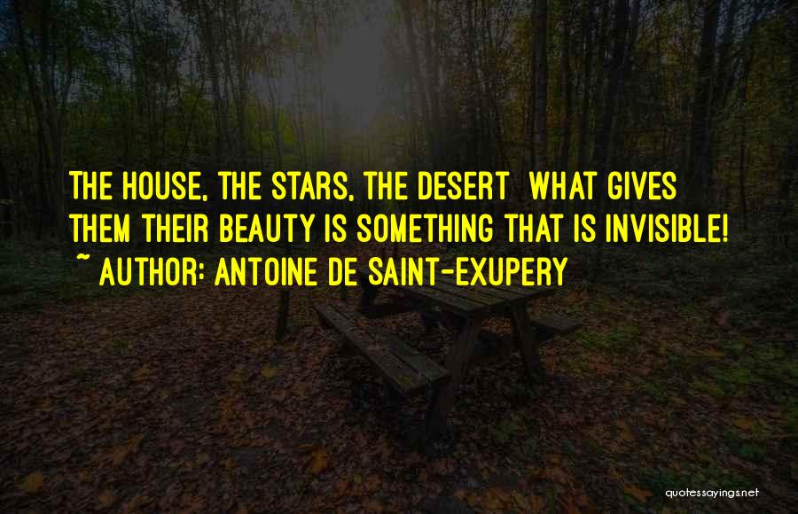 Antoine De Saint-Exupery Quotes: The House, The Stars, The Desert What Gives Them Their Beauty Is Something That Is Invisible!