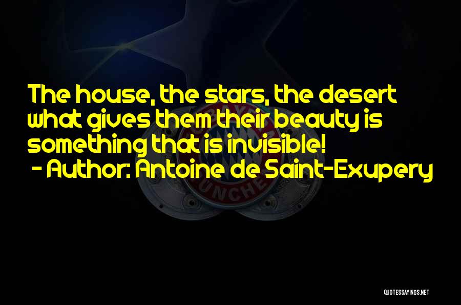 Antoine De Saint-Exupery Quotes: The House, The Stars, The Desert What Gives Them Their Beauty Is Something That Is Invisible!
