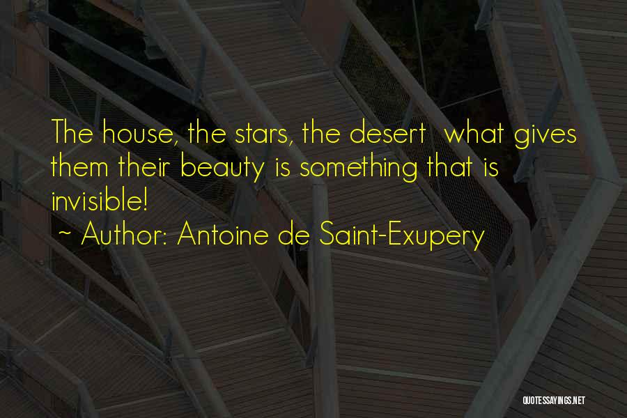 Antoine De Saint-Exupery Quotes: The House, The Stars, The Desert What Gives Them Their Beauty Is Something That Is Invisible!