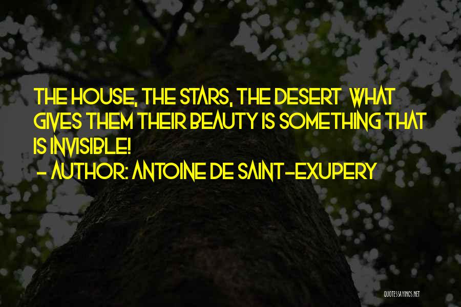 Antoine De Saint-Exupery Quotes: The House, The Stars, The Desert What Gives Them Their Beauty Is Something That Is Invisible!