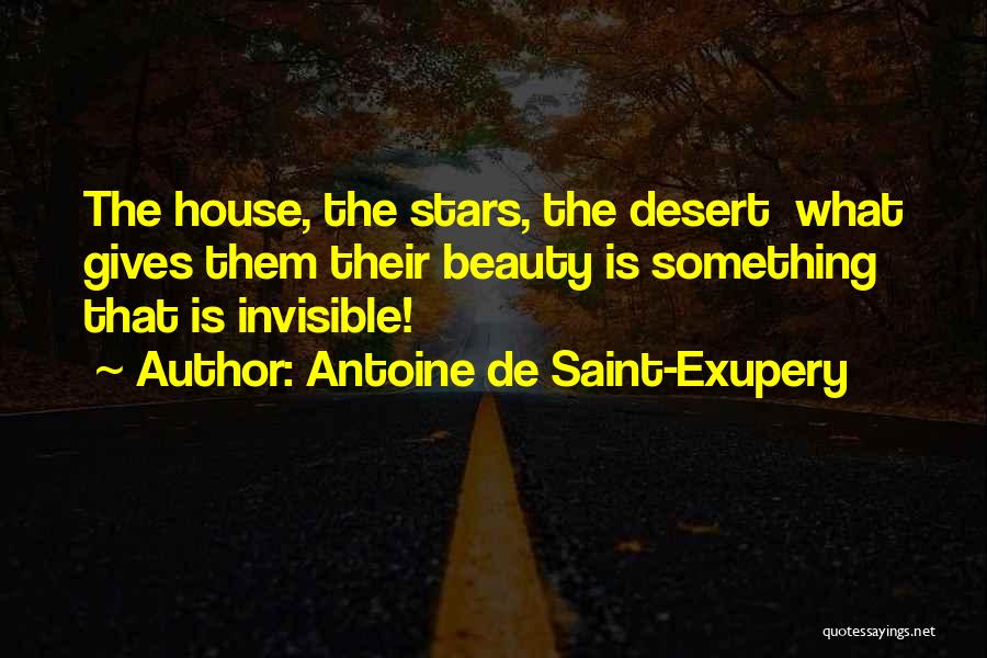 Antoine De Saint-Exupery Quotes: The House, The Stars, The Desert What Gives Them Their Beauty Is Something That Is Invisible!