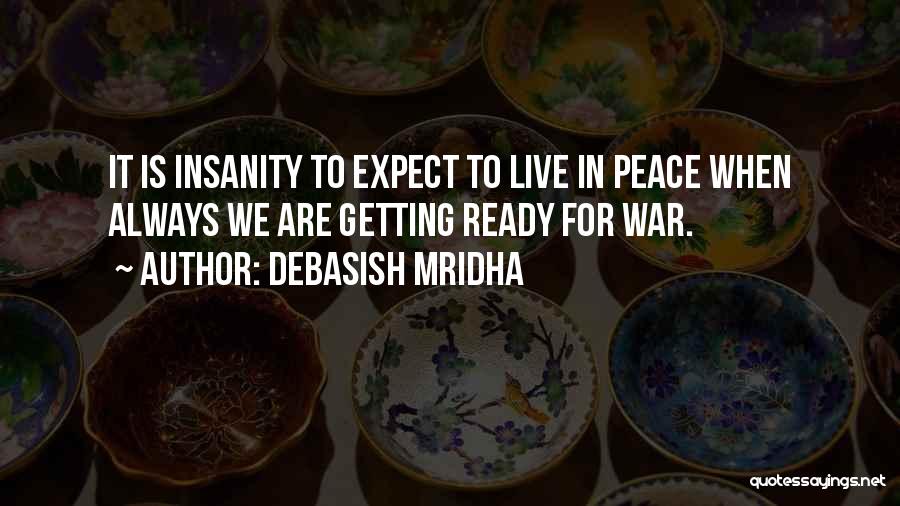 Debasish Mridha Quotes: It Is Insanity To Expect To Live In Peace When Always We Are Getting Ready For War.