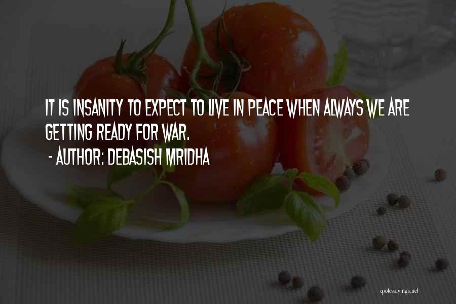 Debasish Mridha Quotes: It Is Insanity To Expect To Live In Peace When Always We Are Getting Ready For War.