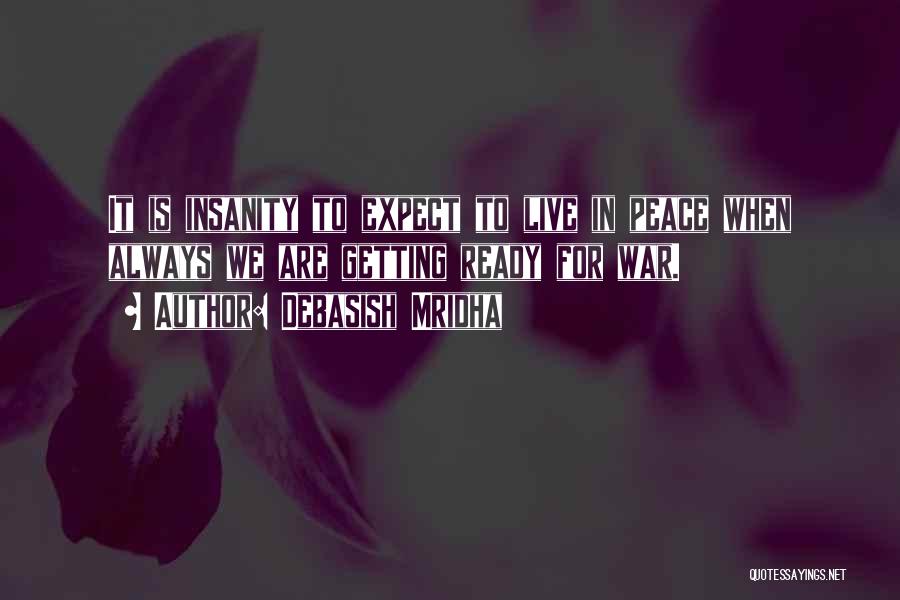 Debasish Mridha Quotes: It Is Insanity To Expect To Live In Peace When Always We Are Getting Ready For War.