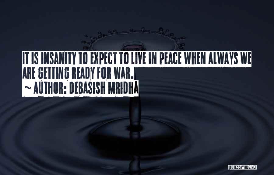 Debasish Mridha Quotes: It Is Insanity To Expect To Live In Peace When Always We Are Getting Ready For War.