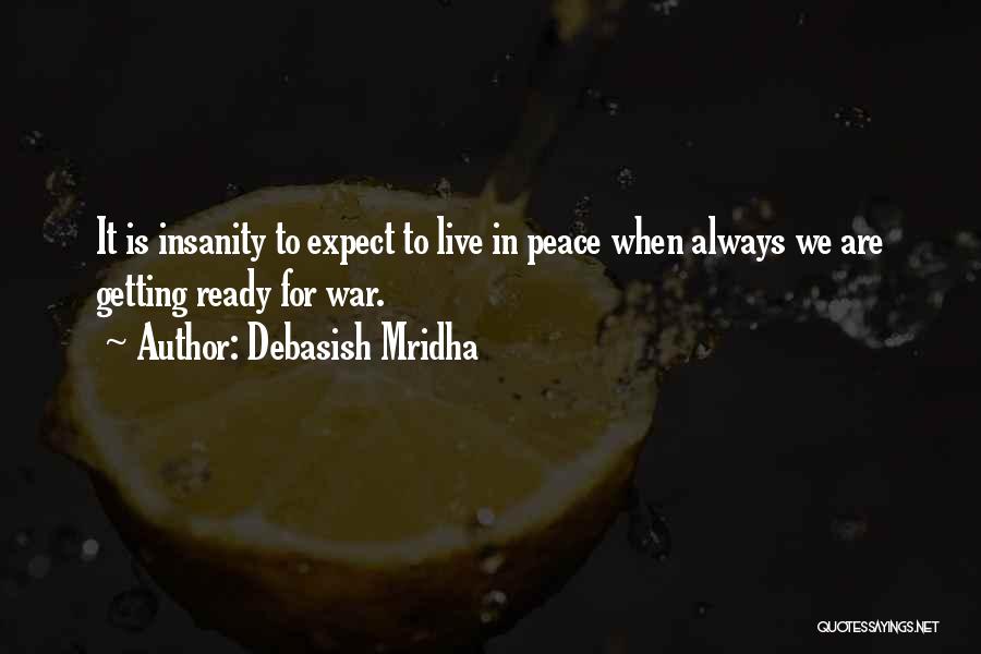 Debasish Mridha Quotes: It Is Insanity To Expect To Live In Peace When Always We Are Getting Ready For War.