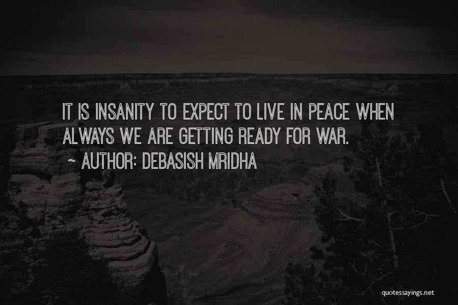 Debasish Mridha Quotes: It Is Insanity To Expect To Live In Peace When Always We Are Getting Ready For War.