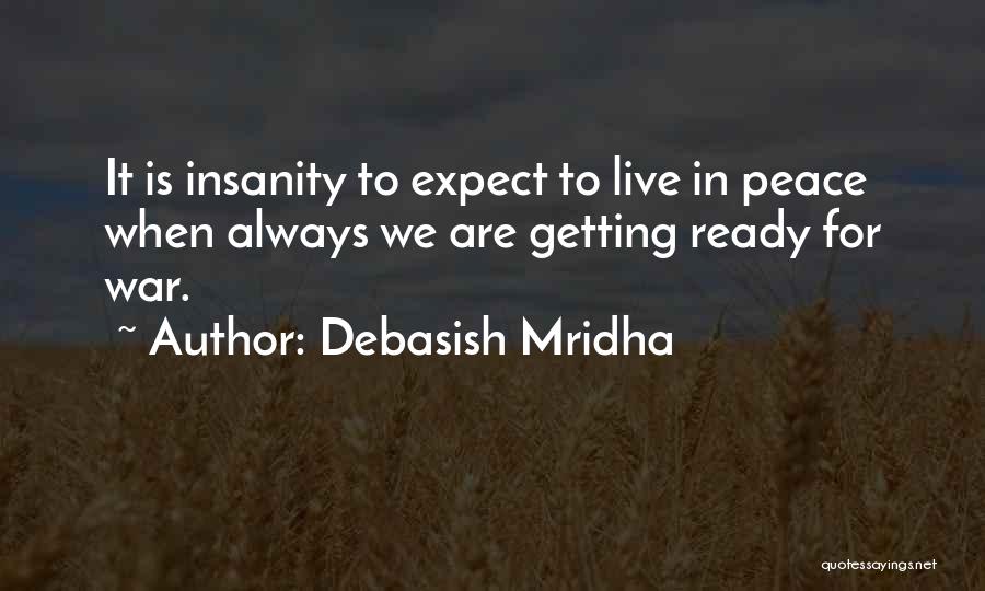 Debasish Mridha Quotes: It Is Insanity To Expect To Live In Peace When Always We Are Getting Ready For War.