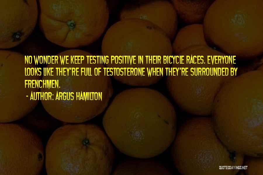 Argus Hamilton Quotes: No Wonder We Keep Testing Positive In Their Bicycle Races. Everyone Looks Like They're Full Of Testosterone When They're Surrounded