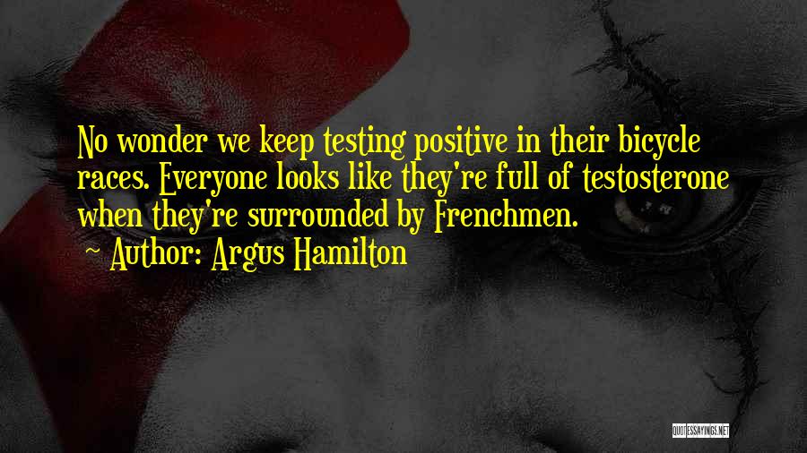 Argus Hamilton Quotes: No Wonder We Keep Testing Positive In Their Bicycle Races. Everyone Looks Like They're Full Of Testosterone When They're Surrounded