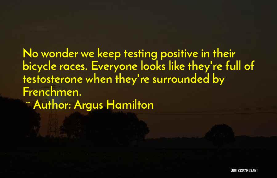 Argus Hamilton Quotes: No Wonder We Keep Testing Positive In Their Bicycle Races. Everyone Looks Like They're Full Of Testosterone When They're Surrounded