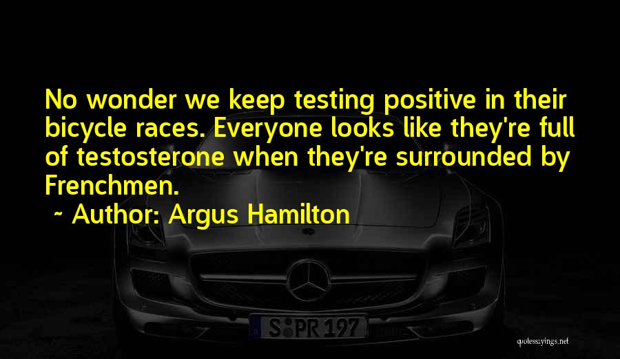 Argus Hamilton Quotes: No Wonder We Keep Testing Positive In Their Bicycle Races. Everyone Looks Like They're Full Of Testosterone When They're Surrounded