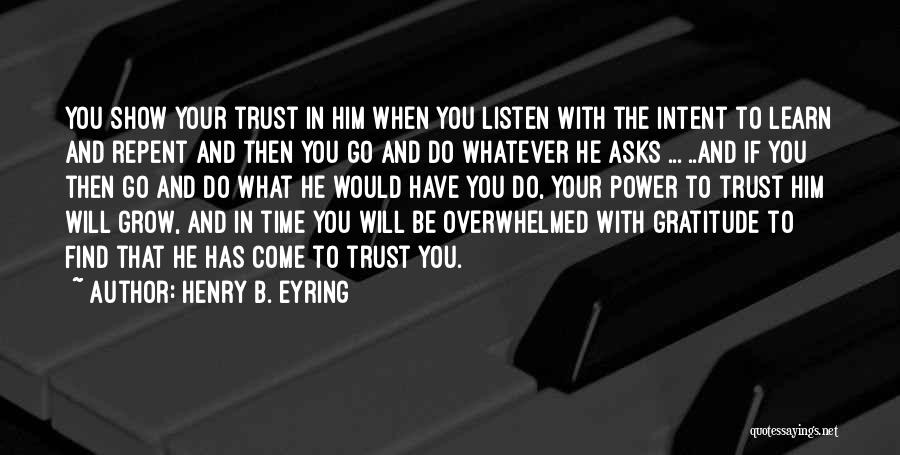 Henry B. Eyring Quotes: You Show Your Trust In Him When You Listen With The Intent To Learn And Repent And Then You Go