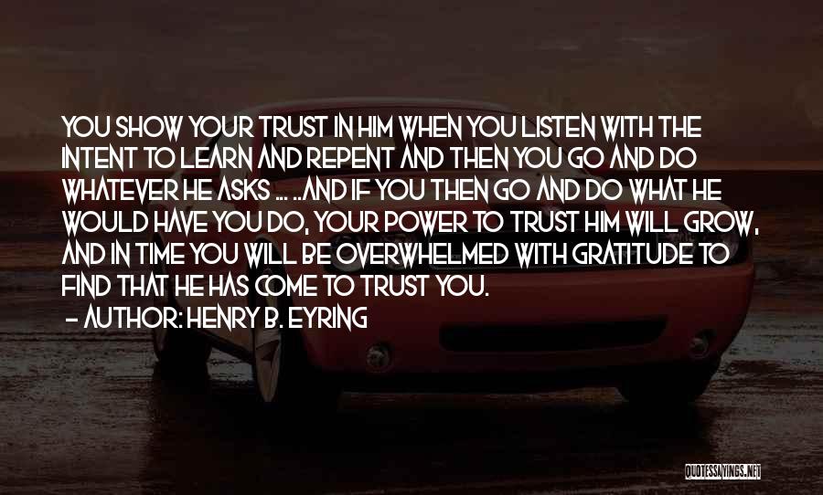 Henry B. Eyring Quotes: You Show Your Trust In Him When You Listen With The Intent To Learn And Repent And Then You Go