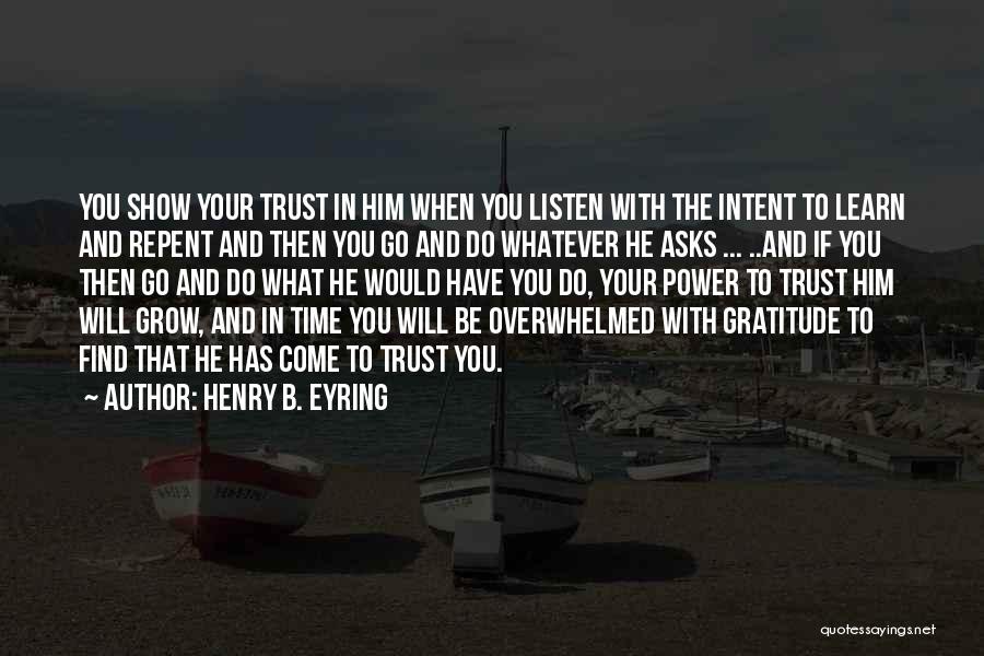 Henry B. Eyring Quotes: You Show Your Trust In Him When You Listen With The Intent To Learn And Repent And Then You Go