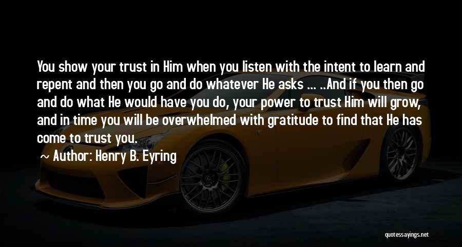 Henry B. Eyring Quotes: You Show Your Trust In Him When You Listen With The Intent To Learn And Repent And Then You Go