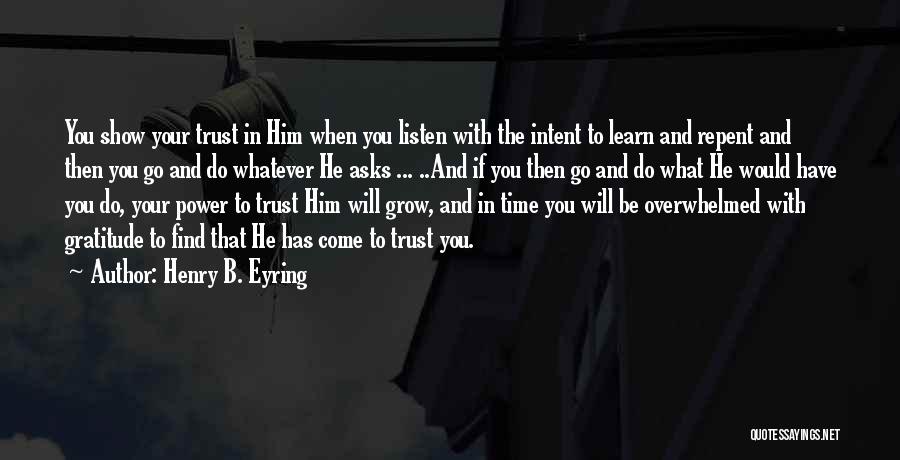 Henry B. Eyring Quotes: You Show Your Trust In Him When You Listen With The Intent To Learn And Repent And Then You Go