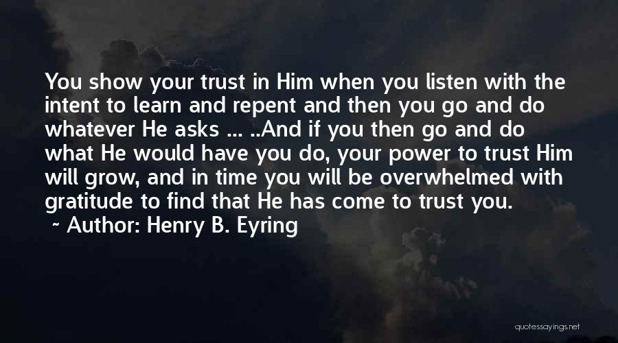 Henry B. Eyring Quotes: You Show Your Trust In Him When You Listen With The Intent To Learn And Repent And Then You Go