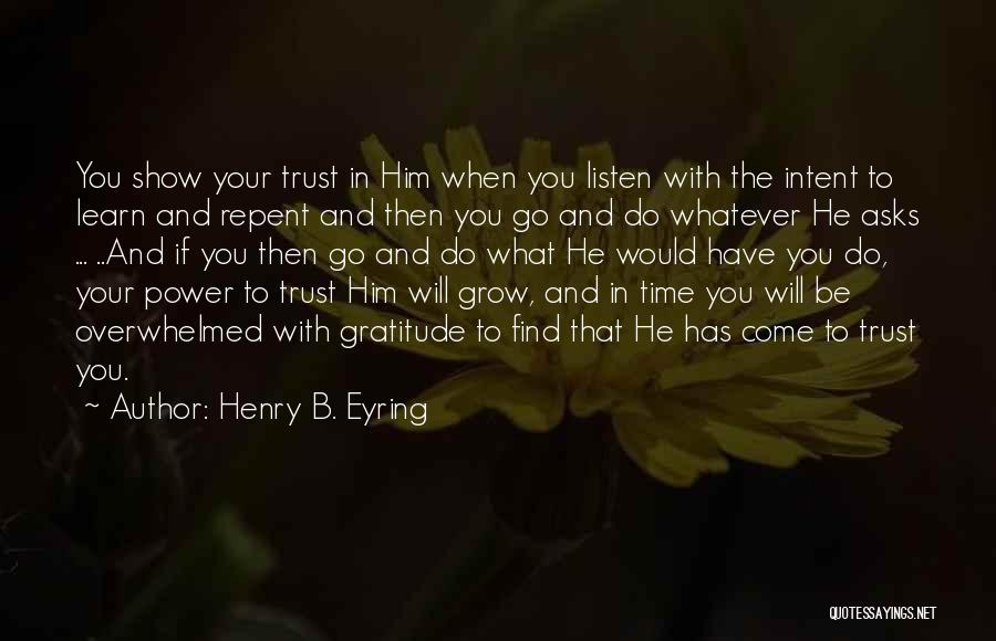Henry B. Eyring Quotes: You Show Your Trust In Him When You Listen With The Intent To Learn And Repent And Then You Go