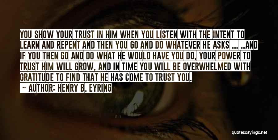 Henry B. Eyring Quotes: You Show Your Trust In Him When You Listen With The Intent To Learn And Repent And Then You Go