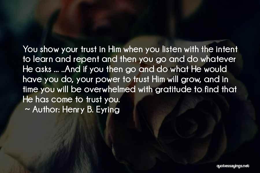 Henry B. Eyring Quotes: You Show Your Trust In Him When You Listen With The Intent To Learn And Repent And Then You Go