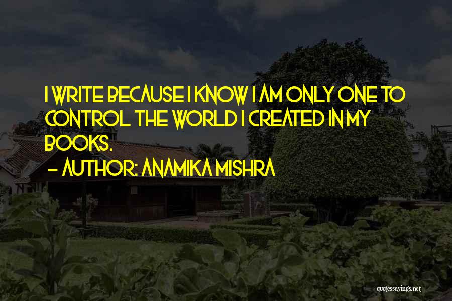 Anamika Mishra Quotes: I Write Because I Know I Am Only One To Control The World I Created In My Books.