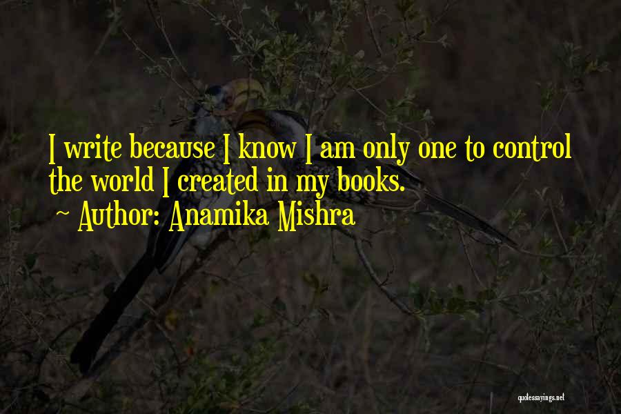 Anamika Mishra Quotes: I Write Because I Know I Am Only One To Control The World I Created In My Books.