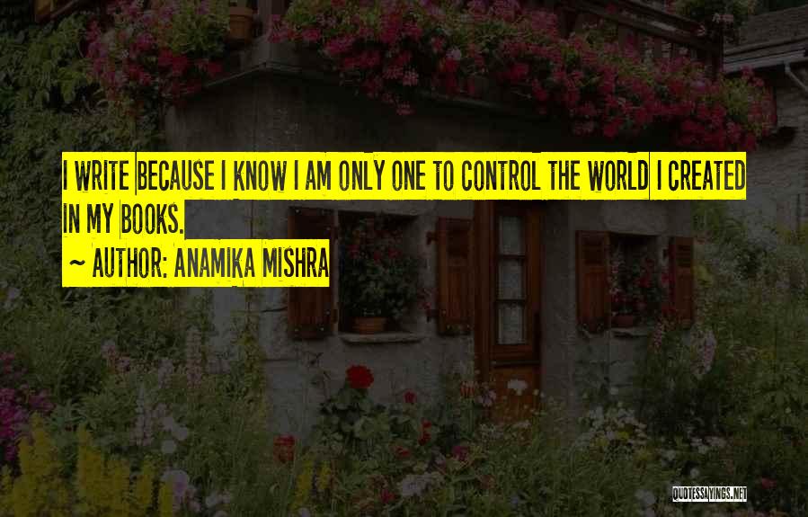 Anamika Mishra Quotes: I Write Because I Know I Am Only One To Control The World I Created In My Books.