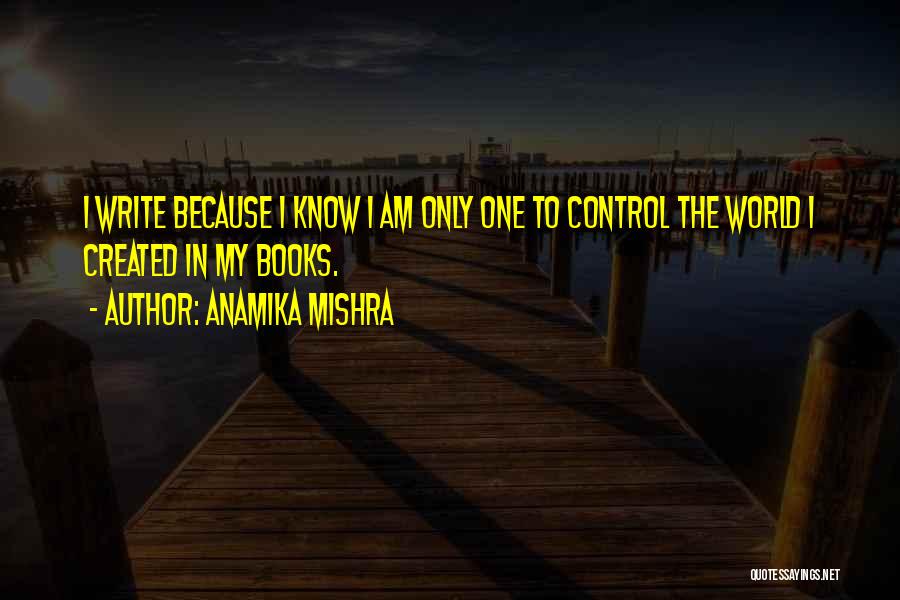 Anamika Mishra Quotes: I Write Because I Know I Am Only One To Control The World I Created In My Books.