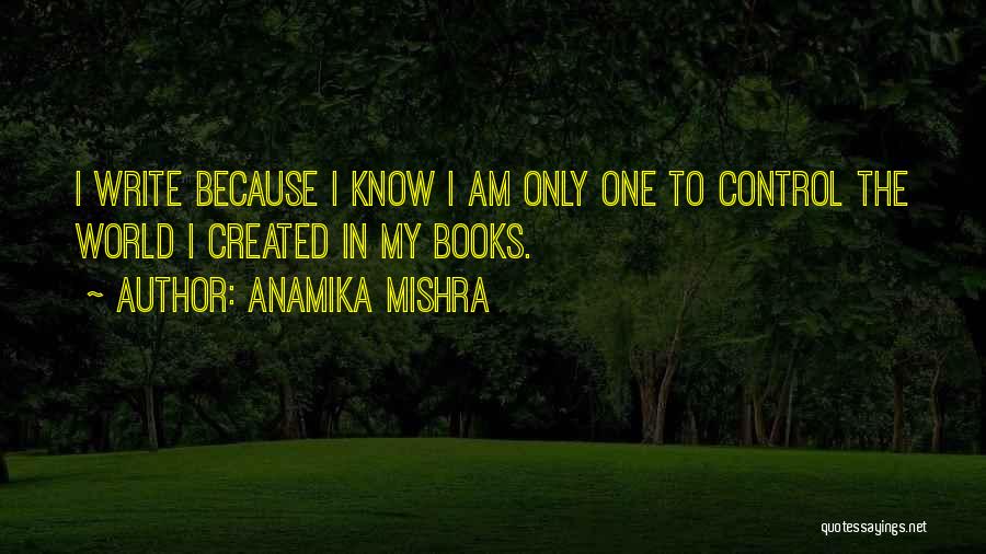 Anamika Mishra Quotes: I Write Because I Know I Am Only One To Control The World I Created In My Books.