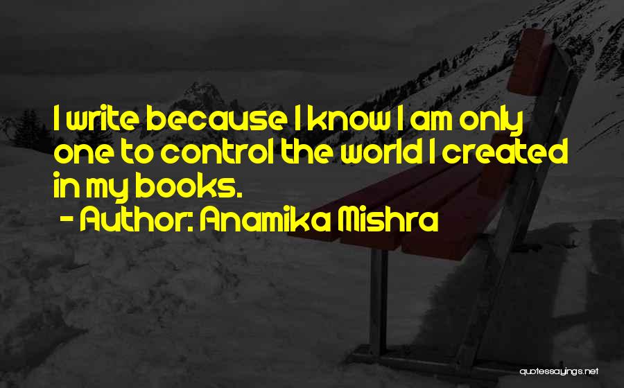 Anamika Mishra Quotes: I Write Because I Know I Am Only One To Control The World I Created In My Books.