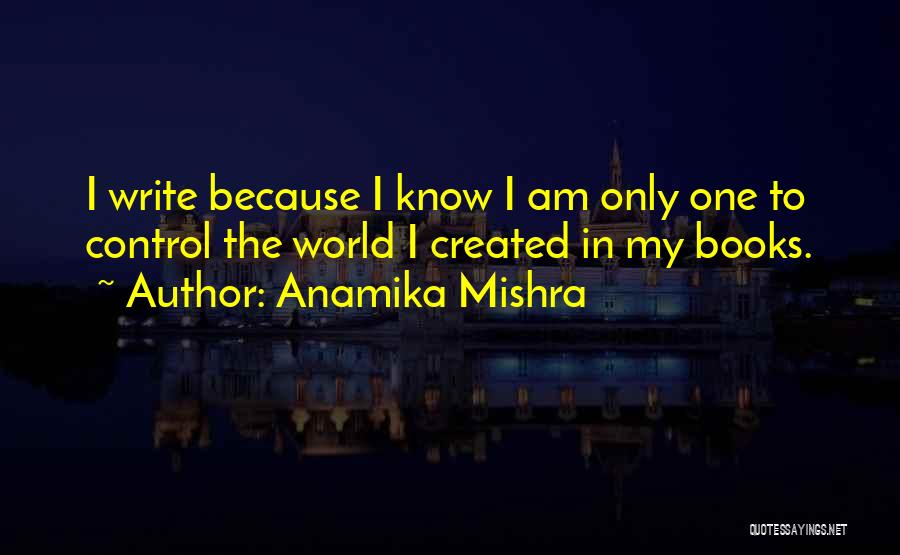 Anamika Mishra Quotes: I Write Because I Know I Am Only One To Control The World I Created In My Books.