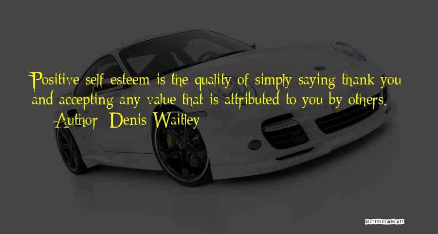 Denis Waitley Quotes: Positive Self-esteem Is The Quality Of Simply Saying Thank You And Accepting Any Value That Is Attributed To You By